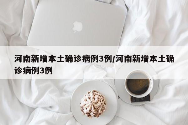 河南新增本土确诊病例3例/河南新增本土确诊病例3例