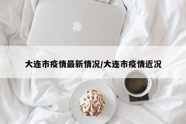 大连市疫情最新情况/大连市疫情近况