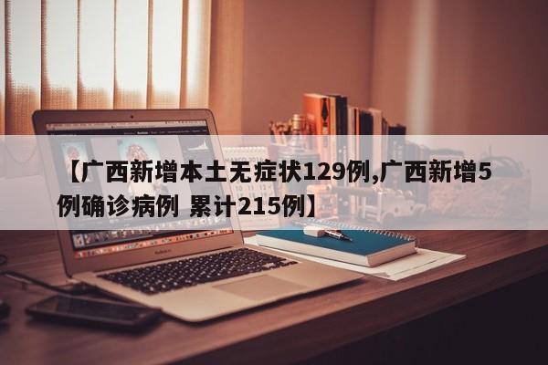【广西新增本土无症状129例,广西新增5例确诊病例 累计215例】
