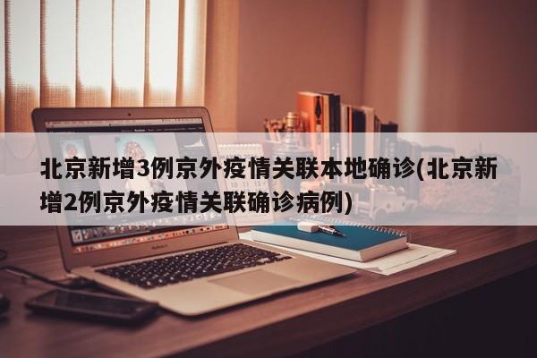 北京新增3例京外疫情关联本地确诊(北京新增2例京外疫情关联确诊病例)