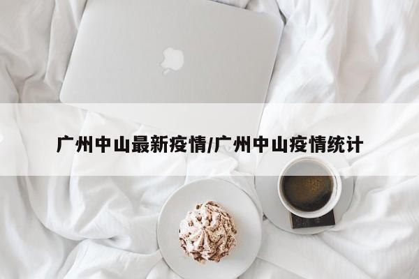 广州中山最新疫情/广州中山疫情统计