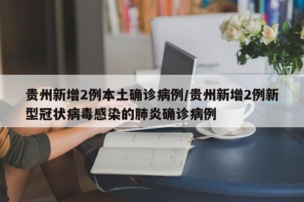 贵州新增2例本土确诊病例/贵州新增2例新型冠状病毒感染的肺炎确诊病例