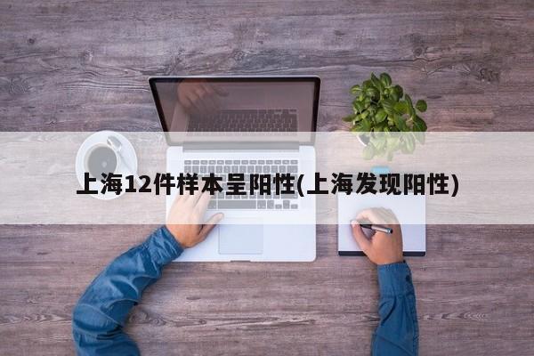 上海12件样本呈阳性(上海发现阳性)