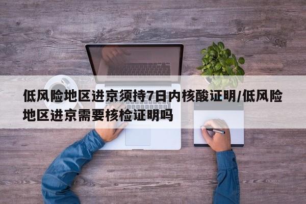 低风险地区进京须持7日内核酸证明/低风险地区进京需要核检证明吗