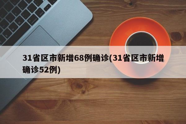 31省区市新增68例确诊(31省区市新增确诊52例)