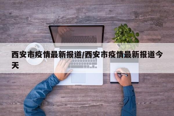 西安市疫情最新报道/西安市疫情最新报道今天