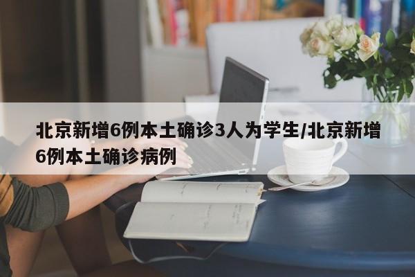 北京新增6例本土确诊3人为学生/北京新增6例本土确诊病例
