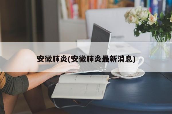 安徽肺炎(安徽肺炎最新消息)