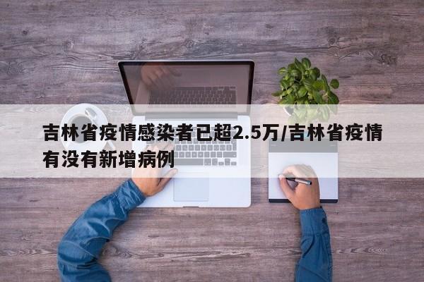 吉林省疫情感染者已超2.5万/吉林省疫情有没有新增病例