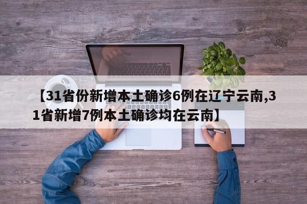 【31省份新增本土确诊6例在辽宁云南,31省新增7例本土确诊均在云南】