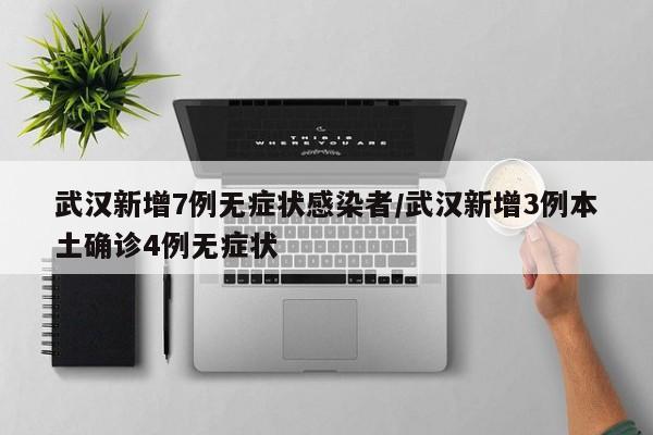 武汉新增7例无症状感染者/武汉新增3例本土确诊4例无症状