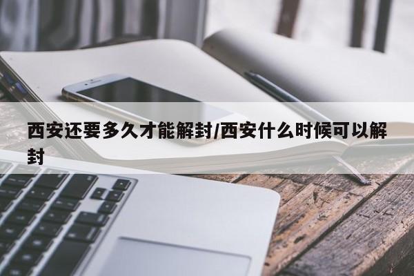西安还要多久才能解封/西安什么时候可以解封