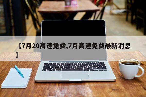 【7月20高速免费,7月高速免费最新消息】
