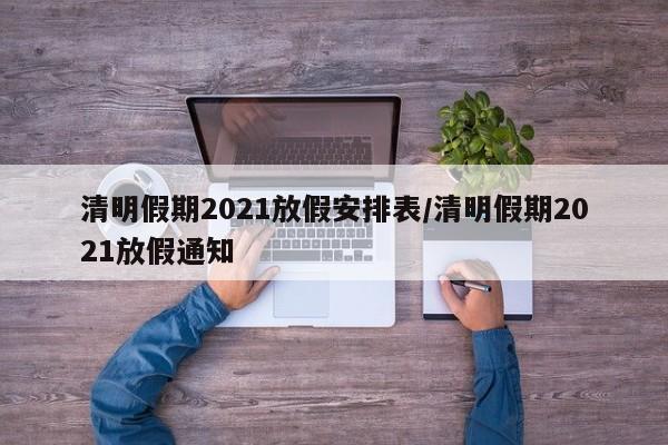 清明假期2021放假安排表/清明假期2021放假通知