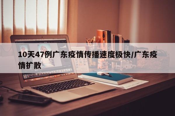 10天47例广东疫情传播速度极快/广东疫情扩散