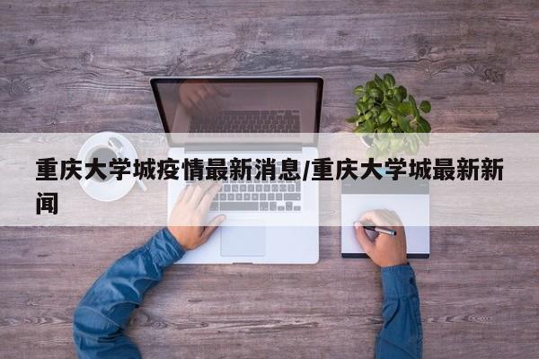 重庆大学城疫情最新消息/重庆大学城最新新闻