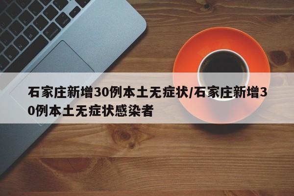 石家庄新增30例本土无症状/石家庄新增30例本土无症状感染者