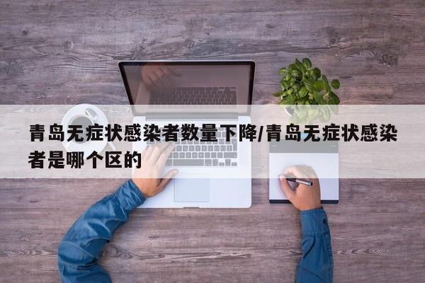 青岛无症状感染者数量下降/青岛无症状感染者是哪个区的