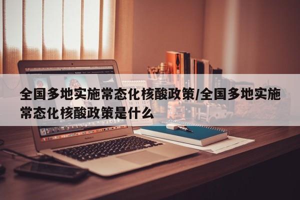 全国多地实施常态化核酸政策/全国多地实施常态化核酸政策是什么