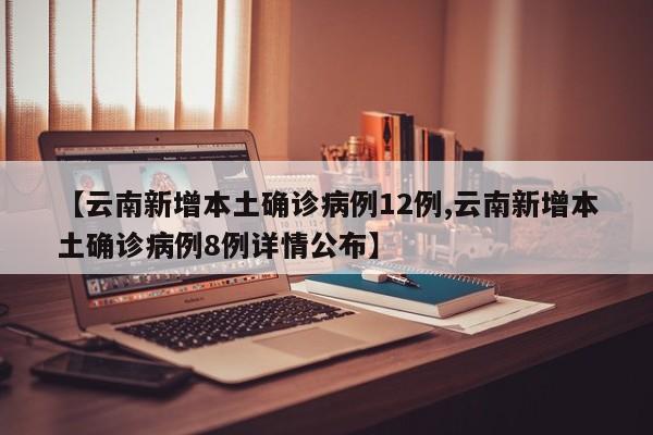 【云南新增本土确诊病例12例,云南新增本土确诊病例8例详情公布】