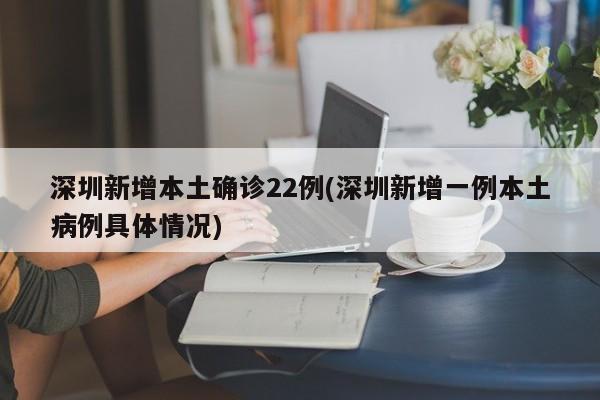 深圳新增本土确诊22例(深圳新增一例本土病例具体情况)