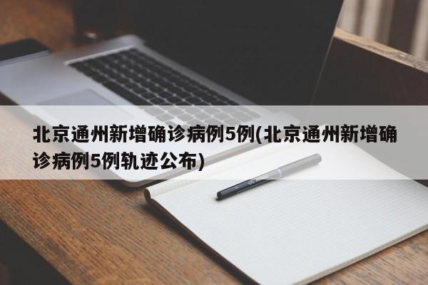 北京通州新增确诊病例5例(北京通州新增确诊病例5例轨迹公布)