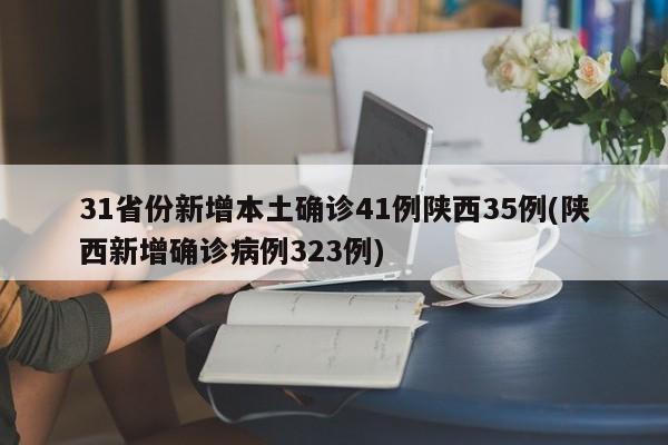31省份新增本土确诊41例陕西35例(陕西新增确诊病例323例)