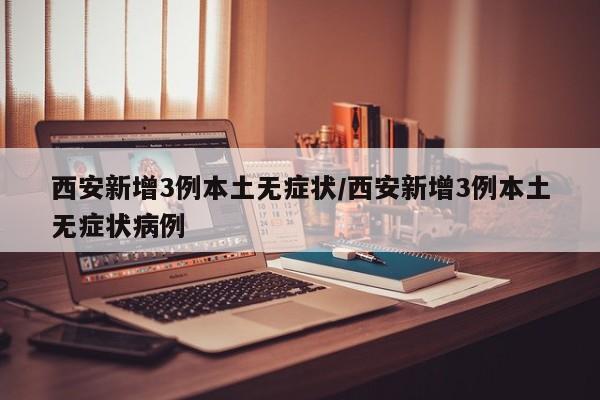 西安新增3例本土无症状/西安新增3例本土无症状病例