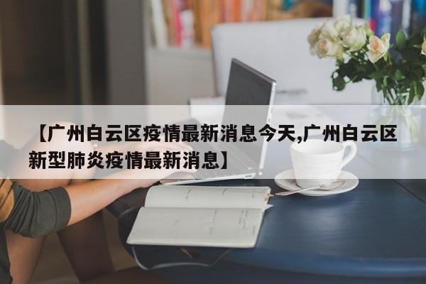 【广州白云区疫情最新消息今天,广州白云区新型肺炎疫情最新消息】