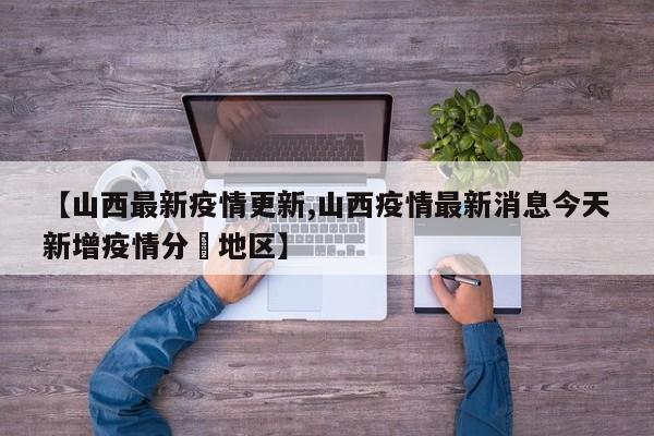 【山西最新疫情更新,山西疫情最新消息今天新增疫情分佈地区】