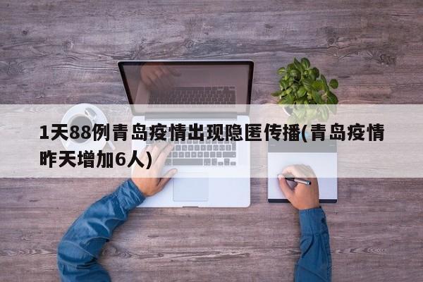 1天88例青岛疫情出现隐匿传播(青岛疫情昨天增加6人)