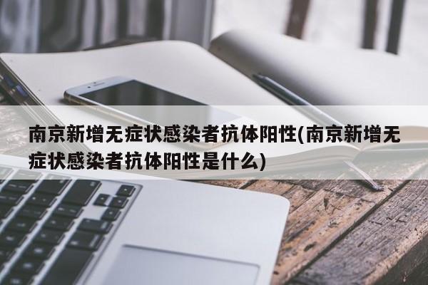 南京新增无症状感染者抗体阳性(南京新增无症状感染者抗体阳性是什么)