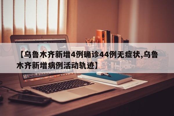 【乌鲁木齐新增4例确诊44例无症状,乌鲁木齐新增病例活动轨迹】