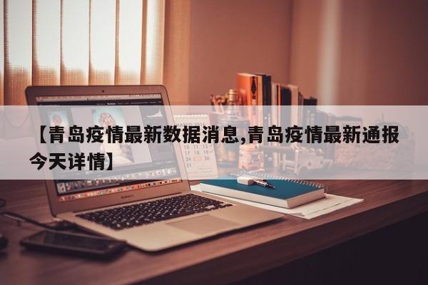 【青岛疫情最新数据消息,青岛疫情最新通报今天详情】