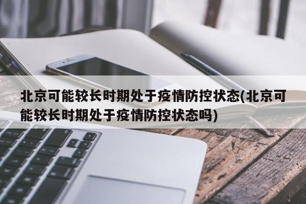 北京可能较长时期处于疫情防控状态(北京可能较长时期处于疫情防控状态吗)