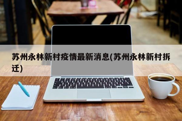 苏州永林新村疫情最新消息(苏州永林新村拆迁)