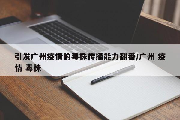 引发广州疫情的毒株传播能力翻番/广州 疫情 毒株