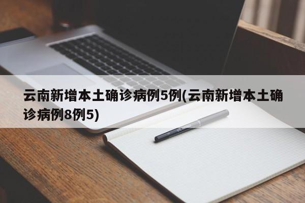 云南新增本土确诊病例5例(云南新增本土确诊病例8例5)