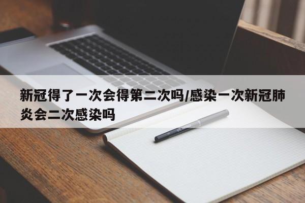 新冠得了一次会得第二次吗/感染一次新冠肺炎会二次感染吗