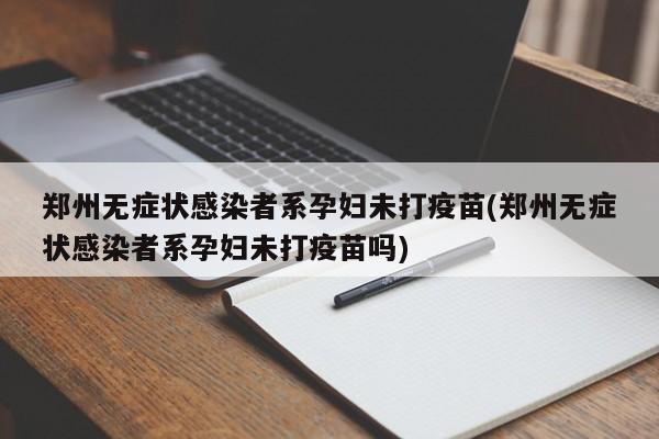郑州无症状感染者系孕妇未打疫苗(郑州无症状感染者系孕妇未打疫苗吗)
