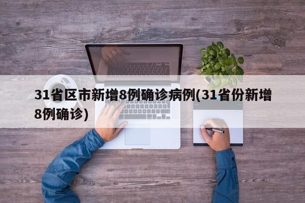 31省区市新增8例确诊病例(31省份新增8例确诊)