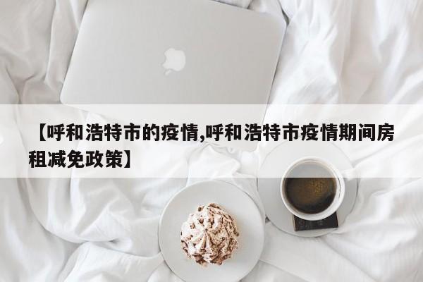 【呼和浩特市的疫情,呼和浩特市疫情期间房租减免政策】