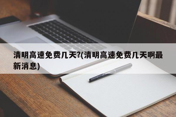 清明高速免费几天?(清明高速免费几天啊最新消息)