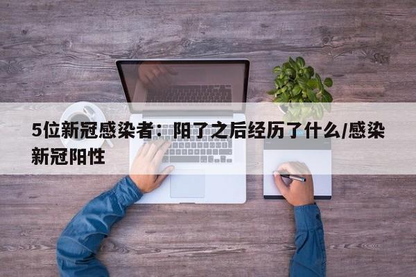 5位新冠感染者：阳了之后经历了什么/感染新冠阳性