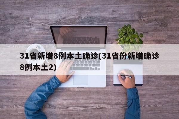 31省新增8例本土确诊(31省份新增确诊8例本土2)