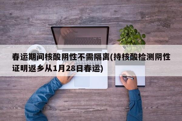 春运期间核酸阴性不需隔离(持核酸检测阴性证明返乡从1月28日春运)