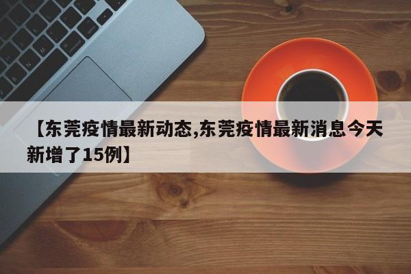 【东莞疫情最新动态,东莞疫情最新消息今天新增了15例】