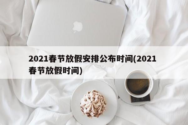 2021春节放假安排公布时间(2021 春节放假时间)