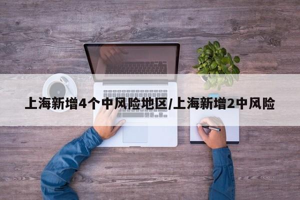 上海新增4个中风险地区/上海新增2中风险