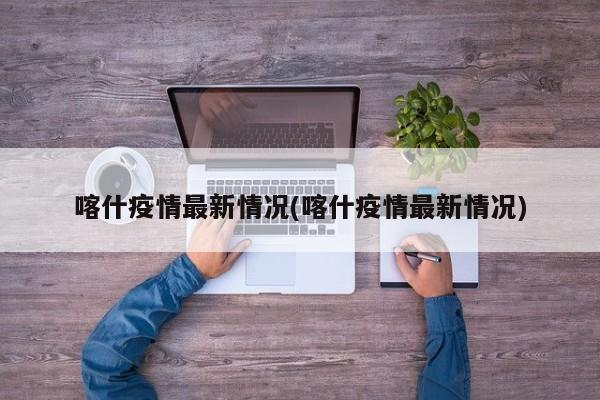 喀什疫情最新情况(喀什疫情最新情况)